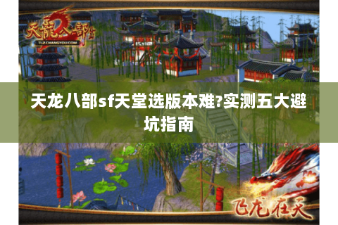 天龙八部sf天堂选版本难?实测五大避坑指南 天龙八部sf天堂选版本难?实测五大避坑指南