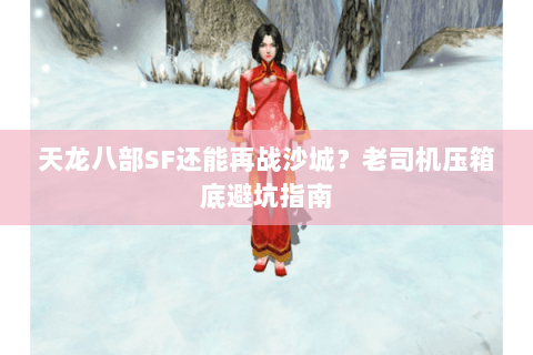 天龙八部SF还能再战沙城?老司机压箱底避坑指南 天龙八部SF还能再战沙城?老司机压箱底避坑指南