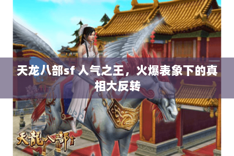 天龙八部sf 人气之王,火爆表象下的真相大反转 天龙八部sf 人气之王,火爆表象下的真相大反转