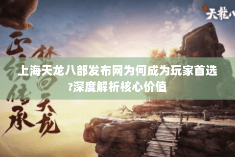 上海天龙八部发布网为何成为玩家首选?深度解析核心价值 上海天龙八部发布网为何成为玩家首选?深度解析核心价值