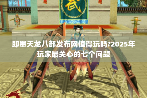 即墨天龙八部发布网值得玩吗?2025年玩家最关心的七个问题 即墨天龙八部发布网值得玩吗?2025年玩家最关心的七个问题