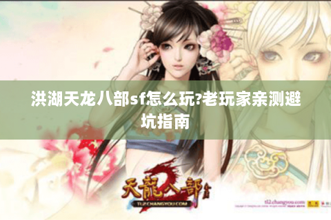 洪湖天龙八部sf怎么玩?老玩家亲测避坑指南 洪湖天龙八部sf怎么玩?老玩家亲测避坑指南