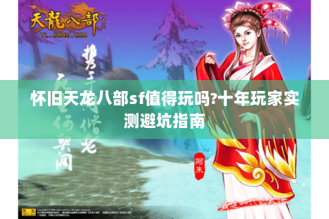 怀旧天龙八部sf值得玩吗?十年玩家实测避坑指南 怀旧天龙八部sf值得玩吗?十年玩家实测避坑指南