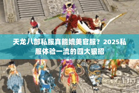 天龙八部私服真能媲美官服?2025私服体验一流的四大狠招 天龙八部私服真能媲美官服?2025私服体验一流的四大狠招