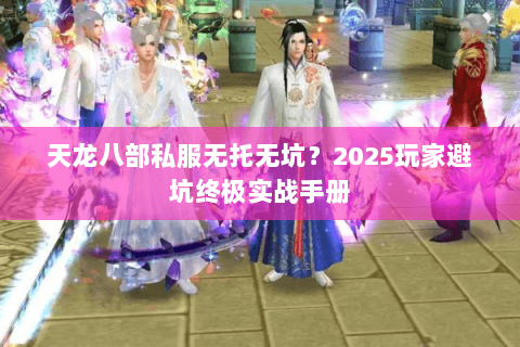 天龙八部私服无托无坑?2025玩家避坑终极实战手册 天龙八部私服无托无坑?2025玩家避坑终极实战手册