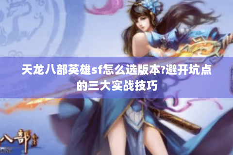 天龙八部英雄sf怎么选版本?避开坑点的三大实战技巧 天龙八部英雄sf怎么选版本?避开坑点的三大实战技巧