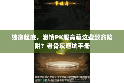 独家起底,激情PK服竟藏这些致命陷阱?老骨灰避坑手册 独家起底,激情PK服竟藏这些致命陷阱?老骨灰避坑手册