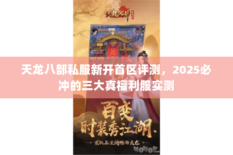 天龙八部私服新开首区评测,2025必冲的三大真福利服实测 天龙八部私服新开首区评测,2025必冲的三大真福利服实测