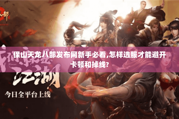 保山天龙八部发布网新手必看,怎样选服才能避开卡顿和掉线?