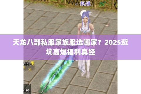 天龙八部私服家族服选哪家?2025避坑高爆福利真经 天龙八部私服家族服选哪家?2025避坑高爆福利真经