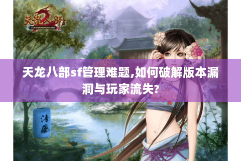 天龙八部sf管理难题,如何破解版本漏洞与玩家流失? 天龙八部sf管理难题,如何破解版本漏洞与玩家流失?