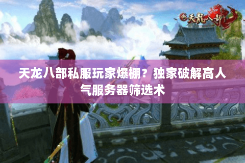 天龙八部私服玩家爆棚？独家破解高人气服务器筛选术