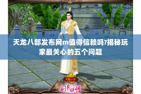 天龙八部发布网m值得信赖吗?揭秘玩家最关心的五个问题 天龙八部发布网m值得信赖吗?揭秘玩家最关心的五个问题