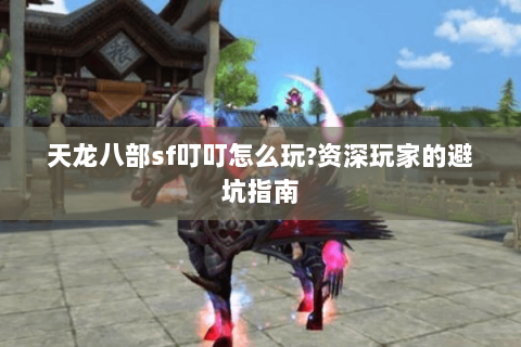 天龙八部sf叮叮怎么玩?资深玩家的避坑指南 天龙八部sf叮叮怎么玩?资深玩家的避坑指南