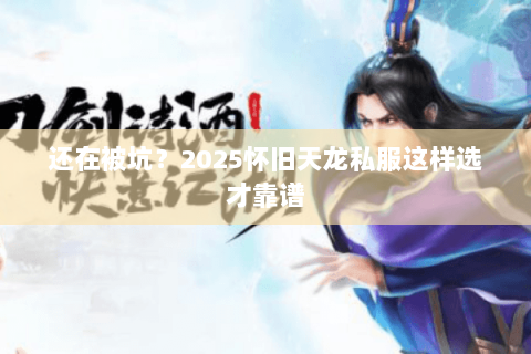 还在被坑?2025怀旧天龙私服这样选才靠谱 还在被坑?2025怀旧天龙私服这样选才靠谱