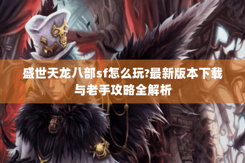 盛世天龙八部sf怎么玩?最新版本下载与老手攻略全解析 盛世天龙八部sf怎么玩?最新版本下载与老手攻略全解析