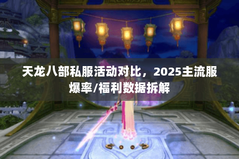 天龙八部私服活动对比,2025主流服爆率/福利数据拆解 天龙八部私服活动对比,2025主流服爆率/福利数据拆解