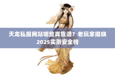 天龙私服网站哪些真靠谱?老玩家揭晓2025实测安全榜 天龙私服网站哪些真靠谱?老玩家揭晓2025实测安全榜