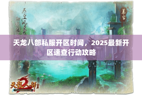 天龙八部私服开区时间,2025最新开区速查行动攻略 天龙八部私服开区时间,2025最新开区速查行动攻略