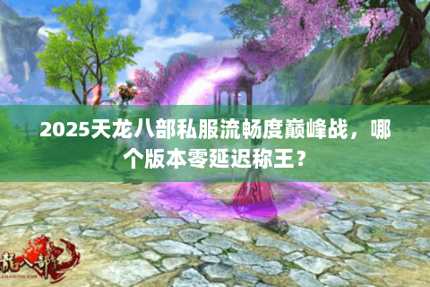 2025天龙八部私服流畅度巅峰战，哪个版本零延迟称王？