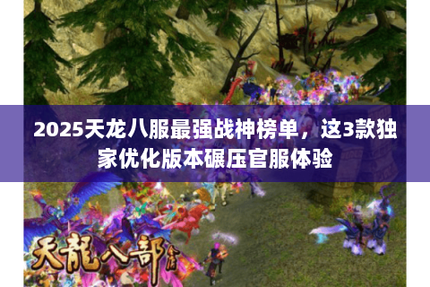 2025天龙八服最强战神榜单,这3款独家优化版本碾压官服体验 2025天龙八服最强战神榜单,这3款独家优化版本碾压官服体验