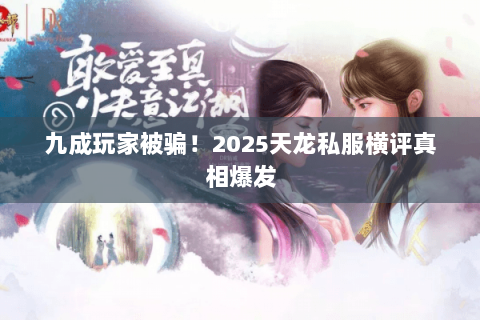 九成玩家被骗!2025天龙私服横评真相爆发 九成玩家被骗!2025天龙私服横评真相爆发