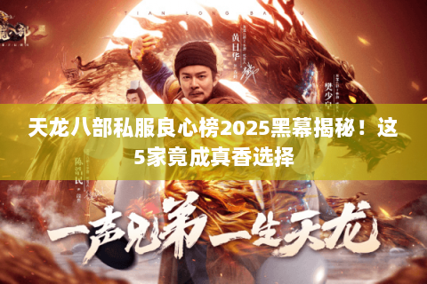 天龙八部私服良心榜2025黑幕揭秘!这5家竟成真香选择 天龙八部私服良心榜2025黑幕揭秘!这5家竟成真香选择