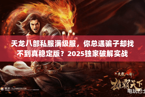 天龙八部私服满级服,你总遇骗子却找不到真稳定版?2025独家破解实战 天龙八部私服满级服,你总遇骗子却找不到真稳定版?2025独家破解实战