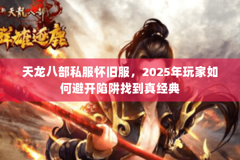 天龙八部私服怀旧服,2025年玩家如何避开陷阱找到真经典 天龙八部私服怀旧服,2025年玩家如何避开陷阱找到真经典