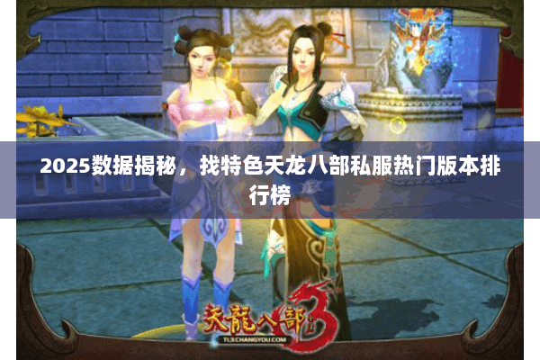 2025数据揭秘,找特色天龙八部私服热门版本排行榜 2025数据揭秘,找特色天龙八部私服热门版本排行榜
