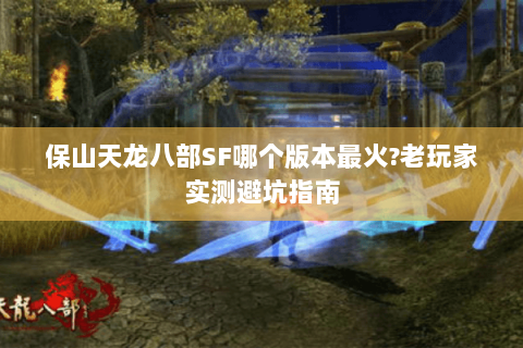 保山天龙八部SF哪个版本最火?老玩家实测避坑指南 保山天龙八部SF哪个版本最火?老玩家实测避坑指南