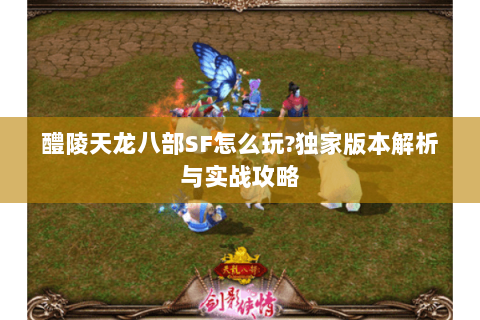 醴陵天龙八部SF怎么玩?独家版本解析与实战攻略 醴陵天龙八部SF怎么玩?独家版本解析与实战攻略