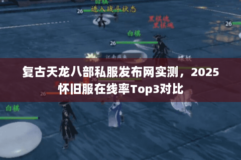 复古天龙八部私服发布网实测,2025怀旧服在线率Top3对比 复古天龙八部私服发布网实测,2025怀旧服在线率Top3对比