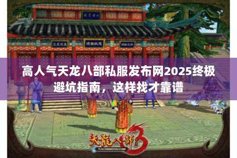 高人气天龙八部私服发布网2025终极避坑指南，这样找才靠谱