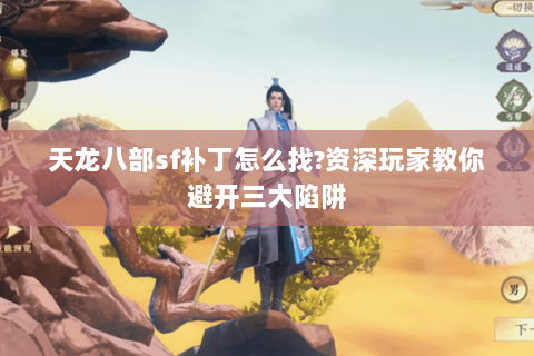 天龙八部sf补丁怎么找?资深玩家教你避开三大陷阱 天龙八部sf补丁怎么找?资深玩家教你避开三大陷阱