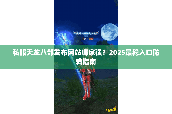 私服天龙八部发布网站哪家强?2025最稳入口防骗指南 私服天龙八部发布网站哪家强?2025最稳入口防骗指南