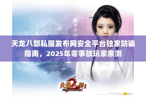 天龙八部私服发布网安全平台独家防骗指南，2025年零事故玩家亲测