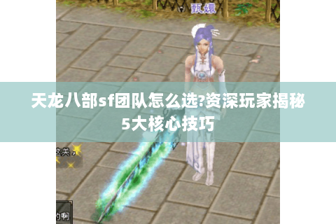 天龙八部sf团队怎么选?资深玩家揭秘5大核心技巧 天龙八部sf团队怎么选?资深玩家揭秘5大核心技巧