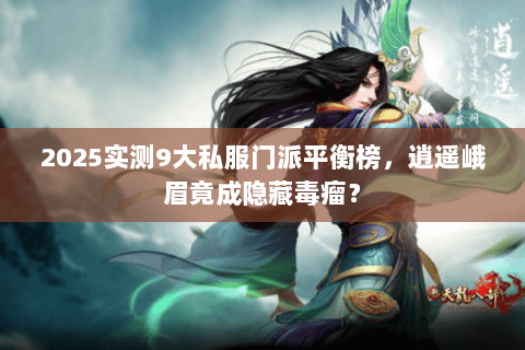 2025实测9大私服门派平衡榜,逍遥峨眉竟成隐藏毒瘤? 2025实测9大私服门派平衡榜,逍遥峨眉竟成隐藏毒瘤?