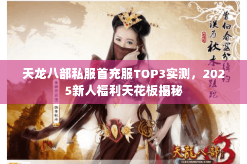 天龙八部私服首充服TOP3实测,2025新人福利天花板揭秘 天龙八部私服首充服TOP3实测,2025新人福利天花板揭秘