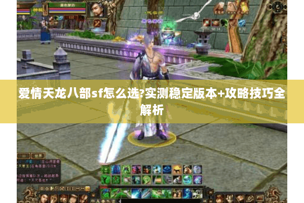 爱情天龙八部sf怎么选?实测稳定版本+攻略技巧全解析 爱情天龙八部sf怎么选?实测稳定版本+攻略技巧全解析