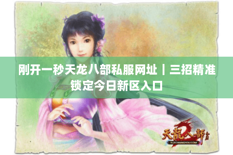 刚开一秒天龙八部私服网址|三招精准锁定今日新区入口 刚开一秒天龙八部私服网址|三招精准锁定今日新区入口