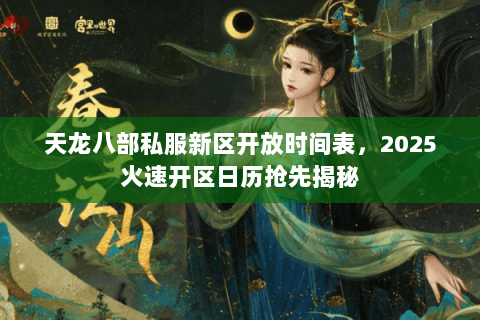 天龙八部私服新区开放时间表，2025火速开区日历抢先揭秘