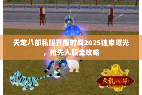 天龙八部私服开服时间2025独家曝光,抢先入服全攻略 天龙八部私服开服时间2025独家曝光,抢先入服全攻略