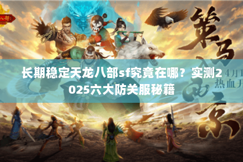 长期稳定天龙八部sf究竟在哪？实测2025六大防关服秘籍