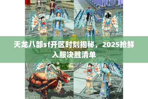 天龙八部sf开区时刻揭秘,2025抢鲜入服决胜清单 天龙八部sf开区时刻揭秘,2025抢鲜入服决胜清单