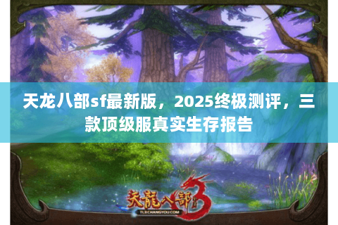 天龙八部sf最新版,2025终极测评,三款顶级服真实生存报告 天龙八部sf最新版,2025终极测评,三款顶级服真实生存报告