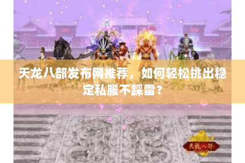天龙八部发布网推荐,如何轻松挑出稳定私服不踩雷? 天龙八部发布网推荐,如何轻松挑出稳定私服不踩雷?