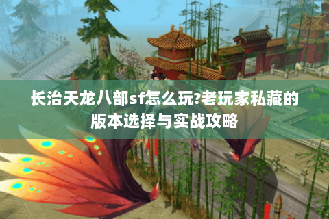 长治天龙八部sf怎么玩?老玩家私藏的版本选择与实战攻略 长治天龙八部sf怎么玩?老玩家私藏的版本选择与实战攻略