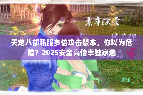 天龙八部私服多倍攻击版本,你以为危险?2025安全高倍率独家选 天龙八部私服多倍攻击版本,你以为危险?2025安全高倍率独家选
